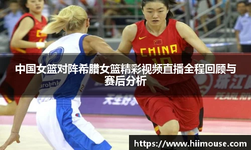 中国女篮对阵希腊女篮精彩视频直播全程回顾与赛后分析