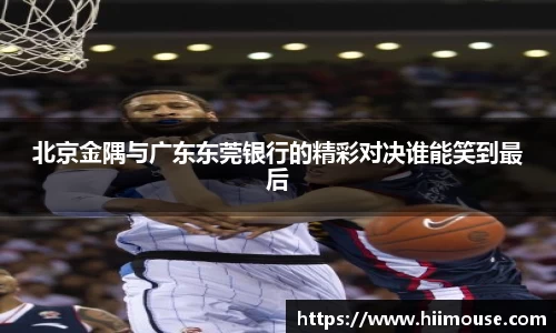 北京金隅与广东东莞银行的精彩对决谁能笑到最后