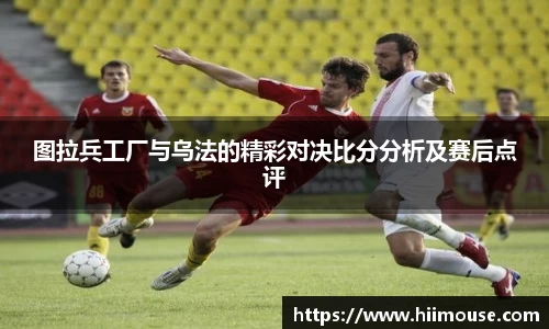 图拉兵工厂与乌法的精彩对决比分分析及赛后点评